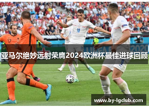 亚马尔绝妙远射荣膺2024欧洲杯最佳进球回顾 亚马尔绝妙远射荣膺2024欧洲杯最佳进球回顾