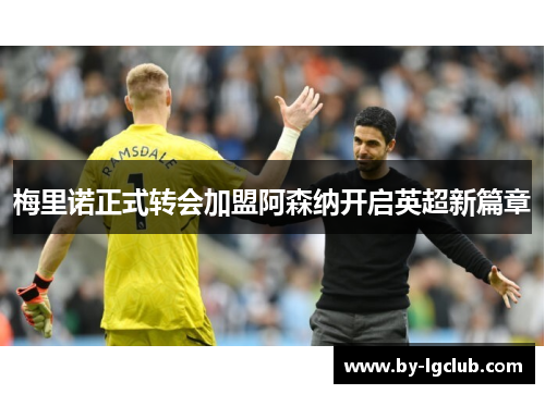 梅里诺正式转会加盟阿森纳开启英超新篇章